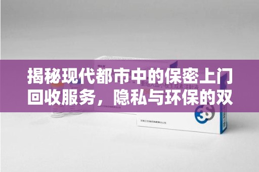 无锡揭秘现代都市中的保密上门回收服务，隐私与环保的双赢选择