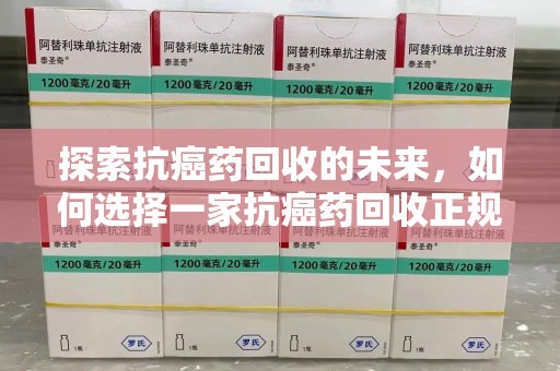 无锡探索抗癌药回收的未来，如何选择一家抗癌药回收正规公司