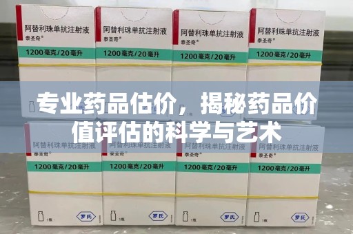 无锡专业药品估价，揭秘药品价值评估的科学与艺术