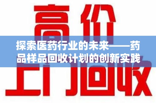 无锡探索医药行业的未来——药品样品回收计划的创新实践与深远影响