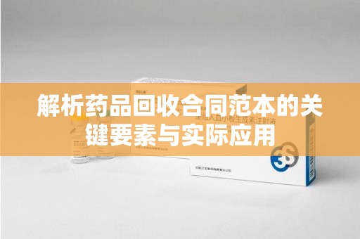 无锡解析药品回收合同范本的关键要素与实际应用