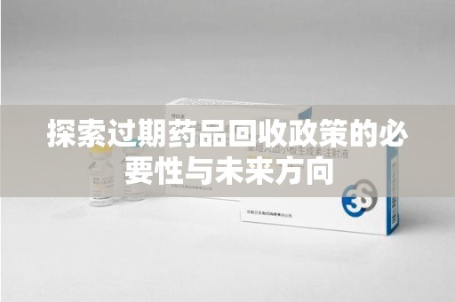 无锡探索过期药品回收政策的必要性与未来方向