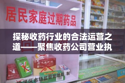 无锡探秘收药行业的合法运营之道——聚焦收药公司营业执照的重要性