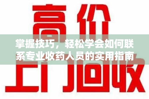 无锡掌握技巧，轻松学会如何联系专业收药人员的实用指南