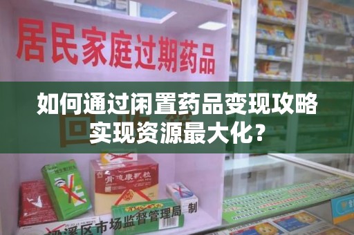 无锡如何通过闲置药品变现攻略实现资源最大化？