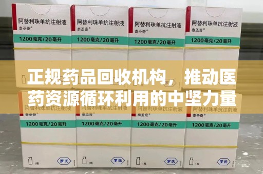 无锡正规药品回收机构，推动医药资源循环利用的中坚力量
