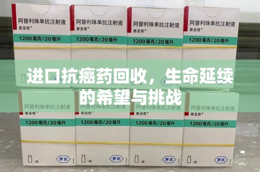 无锡进口抗癌药回收，生命延续的希望与挑战