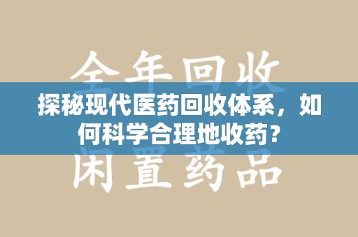 无锡探秘现代医药回收体系，如何科学合理地收药？