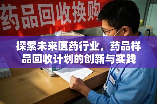 无锡探索未来医药行业，药品样品回收计划的创新与实践