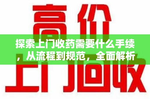 无锡探索上门收药需要什么手续，从流程到规范，全面解析