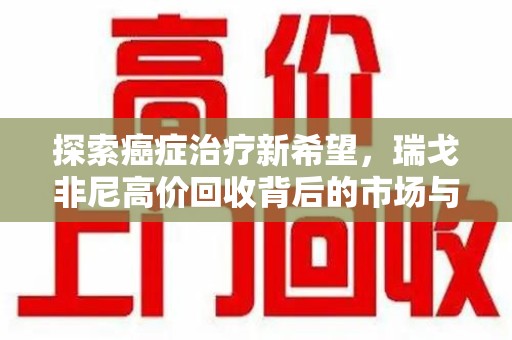 无锡探索癌症治疗新希望，瑞戈非尼高价回收背后的市场与意义