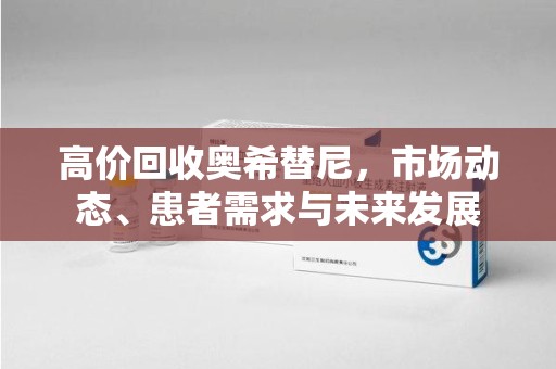 无锡高价回收奥希替尼，市场动态、患者需求与未来发展