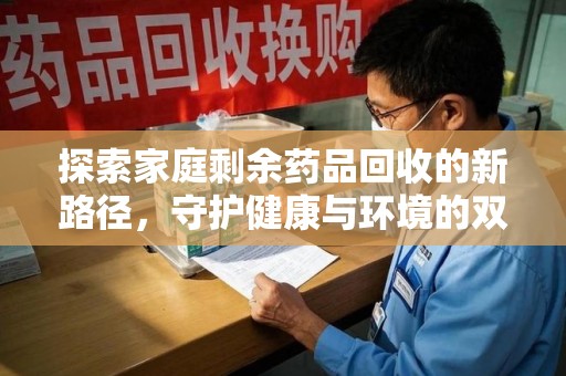 无锡探索家庭剩余药品回收的新路径，守护健康与环境的双赢策略