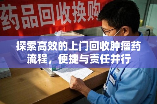 无锡探索高效的上门回收肿瘤药流程，便捷与责任并行