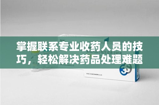 无锡掌握联系专业收药人员的技巧，轻松解决药品处理难题