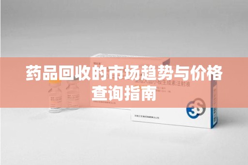 无锡药品回收的市场趋势与价格查询指南