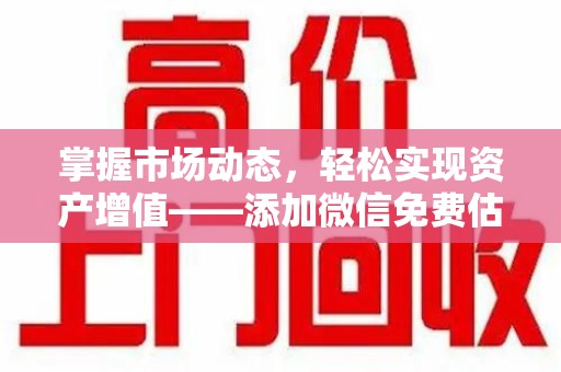 无锡掌握市场动态，轻松实现资产增值——添加微信免费估价服务助您一臂之力