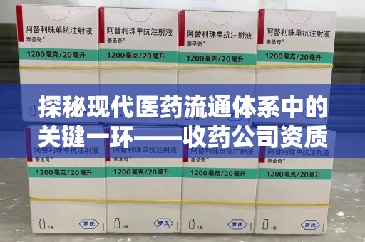 无锡探秘现代医药流通体系中的关键一环——收药公司资质查询与规范管理