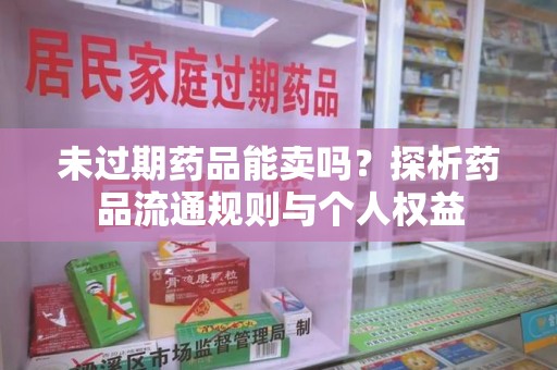 无锡未过期药品能卖吗？探析药品流通规则与个人权益