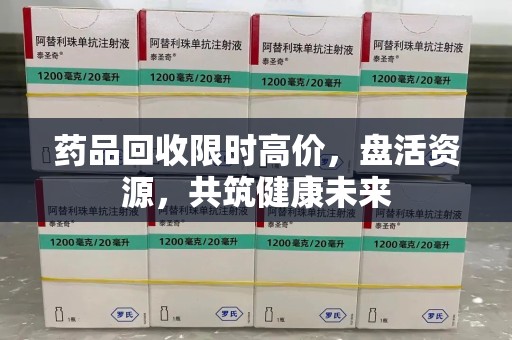 无锡药品回收限时高价，盘活资源，共筑健康未来