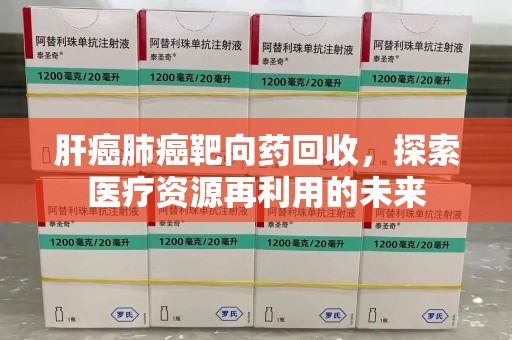 无锡肝癌肺癌靶向药回收，探索医疗资源再利用的未来