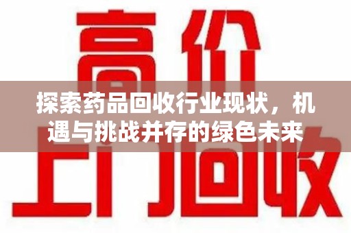 无锡探索药品回收行业现状，机遇与挑战并存的绿色未来