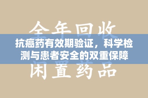无锡抗癌药有效期验证，科学检测与患者安全的双重保障