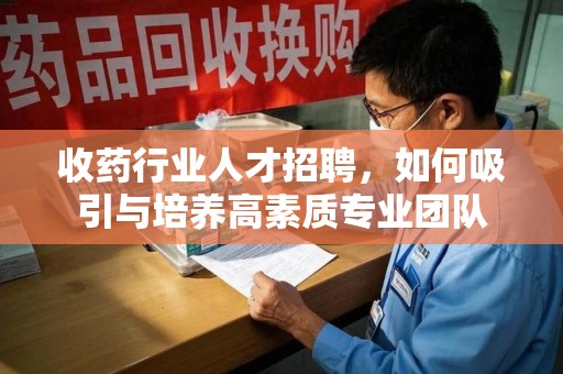 无锡收药行业人才招聘，如何吸引与培养高素质专业团队