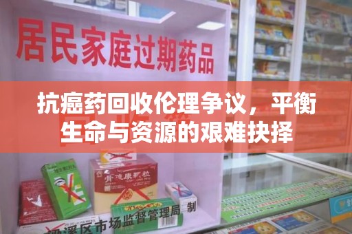 无锡抗癌药回收伦理争议，平衡生命与资源的艰难抉择