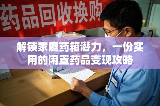 无锡解锁家庭药箱潜力，一份实用的闲置药品变现攻略