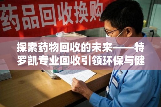 无锡探索药物回收的未来——特罗凯专业回收引领环保与健康的双重革新