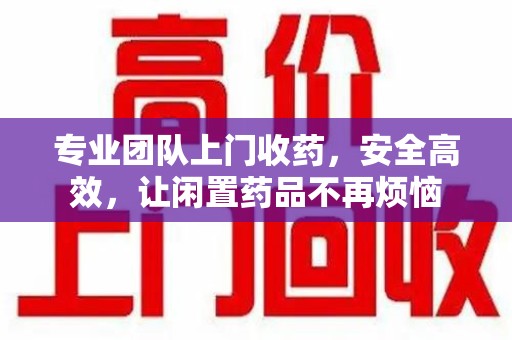 无锡专业团队上门收药，安全高效，让闲置药品不再烦恼