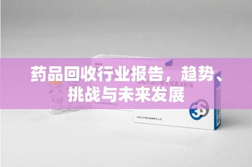 无锡药品回收行业报告，趋势、挑战与未来发展