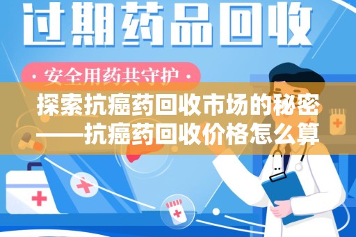 无锡探索抗癌药回收市场的秘密——抗癌药回收价格怎么算？