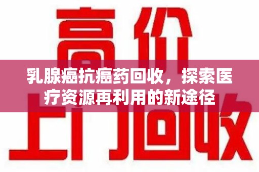 无锡乳腺癌抗癌药回收，探索医疗资源再利用的新途径