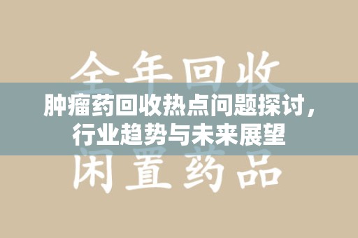 无锡肿瘤药回收热点问题探讨，行业趋势与未来展望