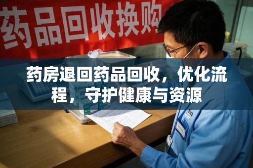 无锡药房退回药品回收，优化流程，守护健康与资源