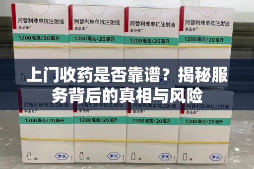 无锡上门收药是否靠谱？揭秘服务背后的真相与风险