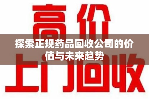 无锡探索正规药品回收公司的价值与未来趋势
