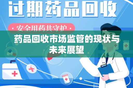无锡药品回收市场监管的现状与未来展望