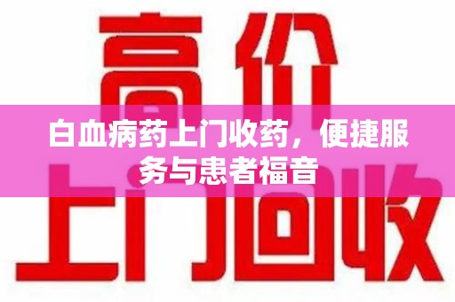 无锡白血病药上门收药，便捷服务与患者福音