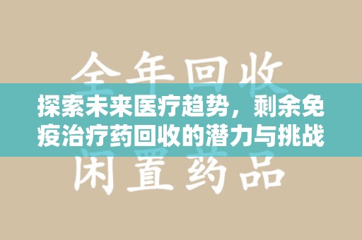 无锡探索未来医疗趋势，剩余免疫治疗药回收的潜力与挑战