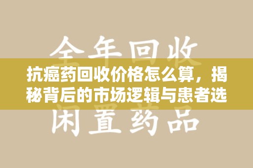 无锡抗癌药回收价格怎么算，揭秘背后的市场逻辑与患者选择
