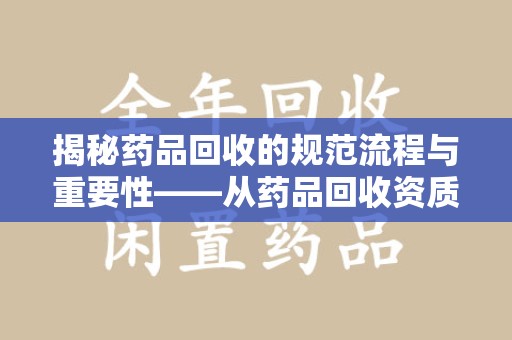 无锡揭秘药品回收的规范流程与重要性——从药品回收资质查询开始