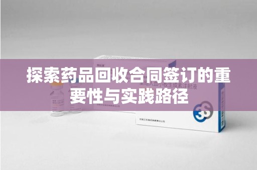 无锡探索药品回收合同签订的重要性与实践路径