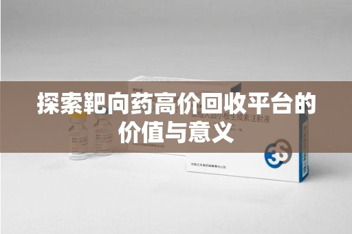 无锡探索靶向药高价回收平台的价值与意义