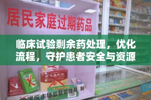无锡临床试验剩余药处理，优化流程，守护患者安全与资源利用