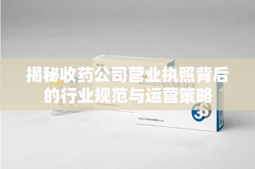 无锡揭秘收药公司营业执照背后的行业规范与运营策略