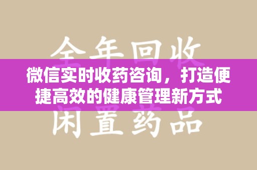 无锡微信实时收药咨询，打造便捷高效的健康管理新方式