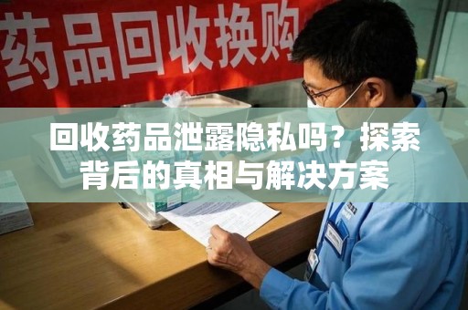 无锡回收药品泄露隐私吗？探索背后的真相与解决方案